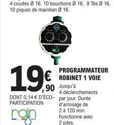 19.€  € robinet 1 voie jusqu'à  ,90  4 déclenchements  dont 0,14 € d'éco- par jour. durée participation d'arrosage de 2 à 120 min. fonctionne avec 2 piles.  rajn  programmateur 