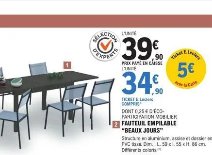 l'unité  39€  prix payé en caisse l'unité  ticket e.leclerc compris  ,90  ticket  dont 0,25 € d'éco-participation mobilier  2 fauteuil empilable "beaux jours"  5€  avec la carte  e.leclere  structure 