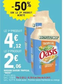 le 1" produit  4€  -50%  sur le 2e produit acheté  ,12  le 2º produit  06  boisson saveur tropical "oasis"  2x2l (4l)  le l: 1,03 €. par 2 (8l): 6,18 € au lieu de 8,24 €.  lel: 0,77 €. existe aussi: p