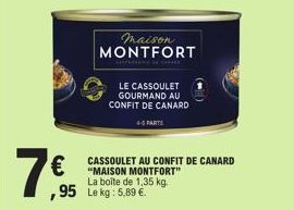 7€  95 Le kg: 5,89 €.  maison MONTFORT  LE CASSOULET GOURMAND AU CONFIT DE CANARD  4-5 PARTS  CASSOULET AU CONFIT DE CANARD "MAISON MONTFORT" La boîte de 1,35 kg. 