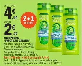 le lot de 3  4.€  l'unité  ,94 2+1 offert  2,47  ,47  shampooing "fructis de garnier" au choix: 2 en 1 normaux, 2 en 1 antipelliculaire, aloé, cheveux normaux, antipelliculaire, pure strong vitamine. 