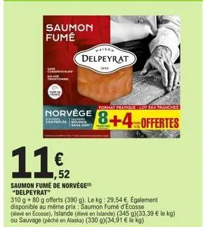 saumon fumé  ,52  saumon fumé de norvège™ "delpeyrat"  310 g + 80 g offerts (390 g). le kg: 29,54 €, également disponible au même prix: saumon fumé d'écosse  maison  delpeyrat  664  (élevé en ecosse),