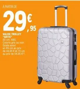 à partir de  29€  95  valise trolley "artis" 55 cm. abs.  coloris gris ou noir. existe aussi  en 65 cm au prix  de 44,95 € et 75 cm  au prix de 54,95 € 