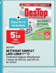 -2 DOSES 1 AN 4 RANILITE  DesTop  Élimine 99,9%  des bactéries  559  500 ITUCIO  DESTOP  NETTOYANT COMPLET LAVE-LINGE*/**O  Traitement intégral désinfectant. 2 doses de 250 ml, soit 500 ml. RM 5006229