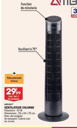 Fonction de minuterie  Oscillant à 75°  Télécommande incluse  2999  -  ice-participati  AMBIANO  VENTILATEUR COLONNE  Puissance: 50 W.  Dimensions: 24 x 24 x 76 cm.  Avec une poignée de transport. Col