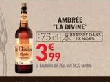 MILK  Divint  S  M  AMBRÉE "LA DIVINE"  75 cl  BRASSÉE DANS  399  la bouteille de 75cl soit 5632 le litre  offre sur Grand Frais