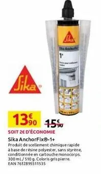 sika  1  13% 15%  soit ze d'économie  sika anchorfix®-1+  produit de scellement chimique rapide à base de résine polyester, sans styrène, conditionnée en cartouche monocorps. 300 ml/510g. coloris gris