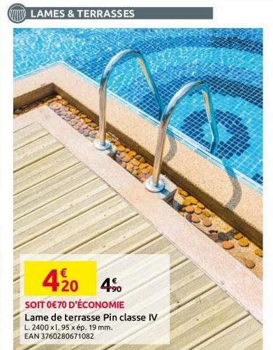 LAMES & TERRASSES  Legge  420 4⁹  SOIT 0€70 D'ÉCONOMIE  Lame de terrasse Pin classe IV L. 2400 xl. 95 x ép. 19 mm. EAN 3760280671082 