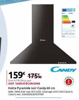 159€ 175%  Dont 4,17€ déco-part SOIT 16690 D'ÉCONOMIE  Hotte Pyramide noir Candy 60 cm  86W. Débit d'air max 423 m3/h. Eclairage LED 2,5W.Classe A. Coloris noir. EAN 8016361937987  20:  CANDY 