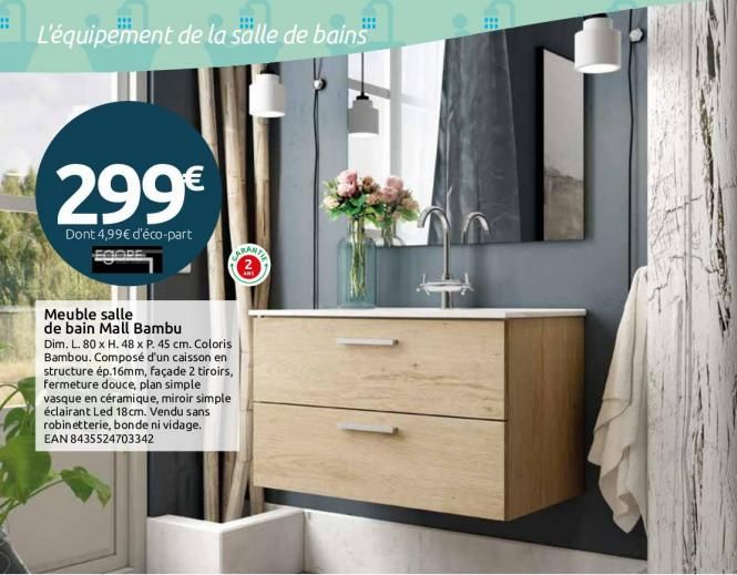 L'équipement de la salle de bains  299€  Dont 4,99€ d'éco-part  Meuble salle de bain Mall Bambu  Dim. L. 80 x H. 48 x P. 45 cm. Coloris Bambou. Composé d'un caisson en structure ép.16mm, façade 2 tiro