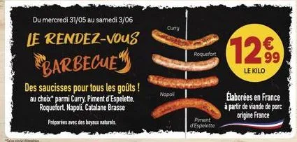 du mercredi 31/05 au samedi 3/06 rendez-vous  le  barbecue  des saucisses pour tous les goûts ! au choix parmi curry, piment d'espelette. roquefort, napoli, catalane brasse  préparées avec des boyaux 