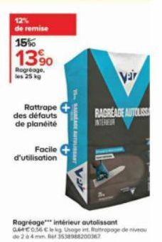 12% de remise 15%  13%  Rogréage, les 25 kg  Rattrape  des défauts  de planéité  Facile  d'utilisation  15 NAGREAGE AUTANT  Var  Var  RAGREAGE AUTOLISS  Ragréage intérieur autolissant 0640.56 kg Usage