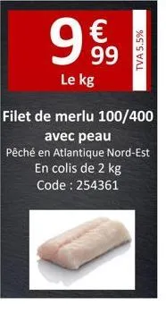 999  le kg  filet de merlu 100/400 avec peau pêché en atlantique nord-est en colis de 2 kg code : 254361  tva 5.5%  
