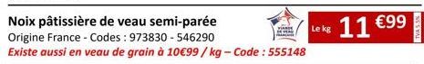 Noix pâtissière de veau semi-parée Origine France - Codes: 973830-546290  Existe aussi en veau de grain à 10€99/kg-Code: 555148  Le kg  11  €99  TVA 5.5% 
