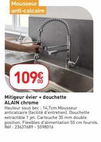 Mousseur anti-calcaire  109€  Mitigeur évier + douchette ALAIN chrome  Hauteur sous bec: 14,7cm. Mousseur anticalcaire (facilité d'entretien). Douchette  extractible 1 jet. Cartouche 35 mm double posi