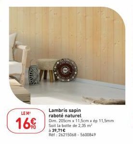 LEM  16€  Lambris sapin  raboté naturel  Dim. 205cm x 11,5cm x ép 11,5mm Soit la botte de 2,35 m²  à 39,71 €  Réf: 26215068-5600849 