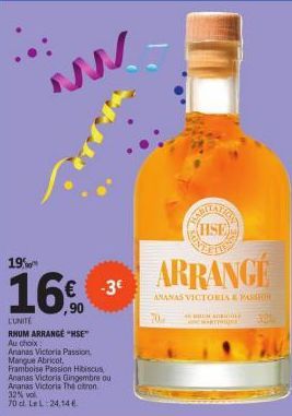 19%  16€ 3  L'UNITÉ  RHUM ARRANGE "HSE" Au choix  Antanas Victoria Passion Mangue Abricot,  Framboise Passion Hibiscus,  Ananas Victoria Gingembre ou Ananas Victoria The citron. 32% vol  70 d. LeL: 24