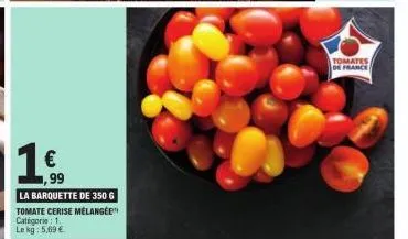 1,99  la barquette de 350 g tomate cerise mélangée  categorie: 1 le kg: 5,69 €  tomates de france 