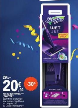 29%  20,2  KIT DE NETTOYAGE "SWIFFER" Egalement disponible  aux mêmes conditions en Lingette x10  ou Liquide nettoyant.  -30%  Swiffer  WET JET  ABSORS LOCK  PROMO PACK  KIT INCLUDES 