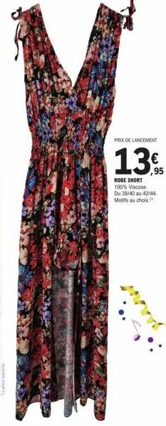 prix de lancement  13€  ,95  robe short 100% viscose  du 38/40 au 42/44,  motifs au choix. 