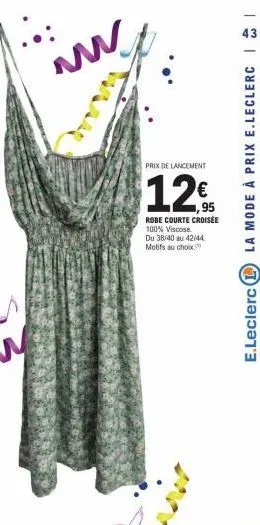 prix de lancement  12€  robe courte croisée 100% viscose  du 38/40 au 42/44. motifs au choix.  43  la mode à prix e.leclerc  e.leclerc 