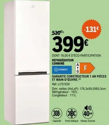 of  530  -131€  399€  dont 18,00 € d'éco-participation réfrigérateur combiné  f  indesit  garantie constructeur 1 an pièces  et main-d'oeuvre.(3)  réf. li7s1ew  dim. nettes (hxlxp): 176,3x59,5x65,5cm.