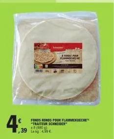 ,39  fonds ronds pour flammekueche "traiteur schneider"  x 8 (880 g) le kg: 4,99 €  tenter  fonds pour flammecueche 