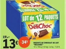19%  13€ -34  c  lot de 12 paquets delichoc  x12  biscuits au chocolat au lait "delichoc  12 x 150 g (1,8 kg). le kg: 7,22 € 