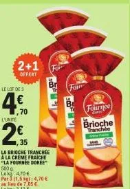 2+1  offert  le lot de 3  €  4.70  ,70  l'unité  2€  35  la brioche tranchée a la creme fraiche "la fournee doree™ 500 g  br  le kg: 4,70 €. par 3 (1,5 kg): 4,70 €  au lieu de 7,05 € le kg: 3,13 e  fo