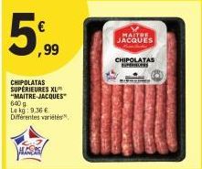 5.⁹99  CHIPOLATAS SUPÉRIEURES XL "MAITRE-JACQUES  640 g Lekg: 9.36 € Différentes variétés  MAITRE JACQUES  CHIPOLATAS SINUS 