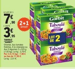 LE LOT DE S  7€0 7,90  L'UNITE  3.  TABOULE "GARBIT"  95  Oriental Aux tomates fraiches, A la Libanaise ou  Aux 5 légumes 2 x 525 g (1.05 kg). Le kg: 3,76€ Par 3 (3,15 kg): 7,00 € au lieu de 11,85 € L