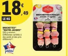 le kg  8  brochettes "maitre-jacques 550 g environ. différentes variétés à des poids et des prix différents  volle prasa  ,49  jacques  brochettes poulet pon  