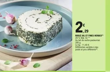 ,29  roulé ail et fines herbes  29 % mat. gr.**  au lait de vache pasteuris 200 g  le kg: 11,45 €  différentes variétés à des poids et prix différents 