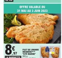 8€  ,97  LA BARQUETTE  FILET DE LIMANDE MEUNIERE "CITÉ MARINE" 800 g  Le kg: 11,22 €.  OFFRE VALABLE DU 31 MAI AU 3 JUIN 2023 