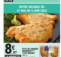 8€  ,97  la barquette  filet de limande meuniere "cité marine" 800 g  le kg: 11,22 €.  offre valable du 31 mai au 3 juin 2023 