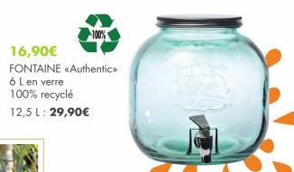 100%  16,90€  FONTAINE «Authentic»>  6 L en verre  100% recyclé  12,5 L: 29,90€ 