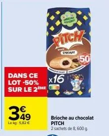 dans ce lot -50% sur le 2ème  349  le kg: 5.82 €  ww insalla concr  pitch  chocolat  x16  brioche au chocolat pitch  2 sachets de 8, 600 g.  50 