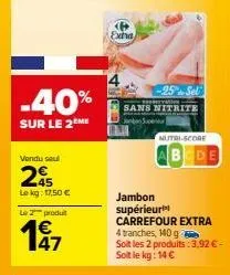 vendu seul  2€  lekg: 17,50 €  -40%  sur le 2ème  le 2 produt  €  exha  -25 sel sans nitrite  nutri-score  abcde  jambon supérieur carrefour extra  4 tranches, 140 g  soit les 2 produits: 3,92 € - soi