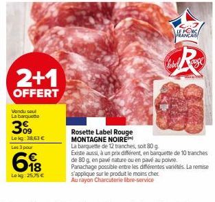 2+1  OFFERT  Vendu soul La barquette  309  Le kg: 38,63 € Les 3 pour  618  Le kg: 25,75 €  Rosette Label Rouge MONTAGNE NOIRE  La barquette de 12 tranches, soit 80 g  LE PORC FRANÇAIS  label uge  Exis