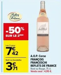 reflers france  -50%  sur le 2ème  les 2 pour  742  soit la bouteille  3⁹1  a.o.p. corse françois franceschi reflets de france rosé ou rouge, 75 d vendu seul: 4,95 €. 