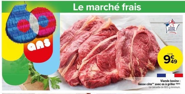 ans  Le marché frais  VIANDE BOVINE FRANCAISE  Le kg  €  999  Viande bovine: basse côte** avec os à griller La cassette de 800 g minimum. 