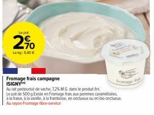 Le pot  2%  Lekg: 5,40 €  Fromage frais campagne ISIGNY  Move"  fromage  Au lait pasteurisé de vache, 7,2% M.G. dans le produit fini.  Le pot de 500 g Existe en Fromage frais aux pommes caramélisées, 