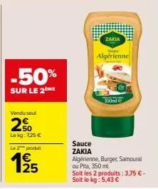 -50%  sur le 2ème  vendu seul  250  le kg: 725 €  le 2 produit  125  sauce zakia  zakia  sever  algérienne  algérienne, burger, samoural ou pita, 350 ml  soit les 2 produits: 3,75 € - soit le kg: 5,43