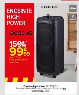 ENCEINTE  HIGH  POWER  poss  159⁹  9999  dont 0,50 € d'éco-participation L'enceinte  Enceinte high power Réf. : PSTPS53 Puissance 40 Watts RMS. Autonomie jusqu'à 5,5 heures Garantie légale 2 ans  EFFE