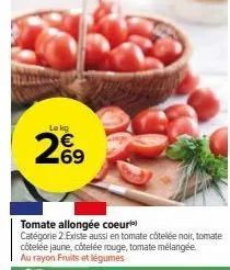 lokg  tomate allongée coeur  catégorie 2. existe aussi en tomate côtelée noir, tomate côtelée jaune, côtelée rouge, tomate mélangée. au rayon fruits et légumes 