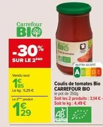 carrefour  bio  -30%  sur le 2  vendu seul  le kg: 5.29 €  le 2 produit  big  nutri-score  coulis de tomates bio carrefour bio  le pot de 350g  soit les 2 produits: 3,14 € - soit le kg: 4,49 €  ab  