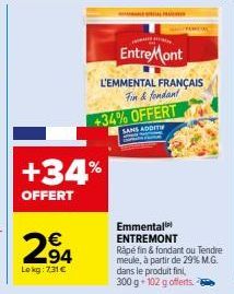 +34%  OFFERT  294  Lokg: 7,31 €  EntreMont  L'EMMENTAL FRANÇAIS Fin&fondant  +34% OFFERT  SANS ADDIT  Emmental ENTREMONT Rapé fin & fondant ou Tendre meule, à partir de 29% M.G.  dans le produit fini,