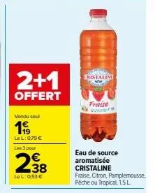 2+1  offert  vendu seul  1999  lel: 079 € les 3 pour  238  €  lel: 0,53 €  cristalini  fraise  eau de source aromatisée cristaline  fraise, citron, pamplemousse,  pêche ou tropical, 1.5l 