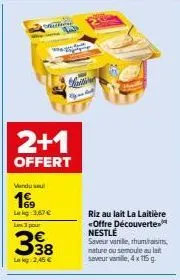 one  2+1  offert  vendu seul  19  leg 3,67 €  las 3 pour  338  lekg: 2,45 €  freitin  riz au lait la laitière <offre découverte nestlé  saveur vanile, rhumains nature ou semoule au la  saveur vanille,