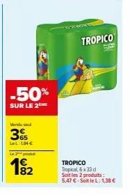 -50%  sur le 2  vendu se  365  ll 184€  le 2  4€  182  tropico  tropico tropical, 6 x 33 d  soit les 2 produits: 5,47 € soit le l: 1,38 € 